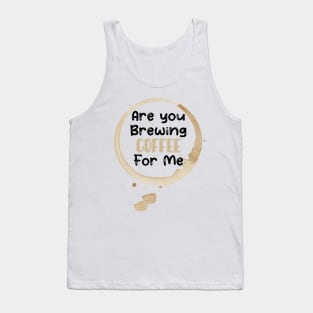 Are You Brewing Coffee For Me Tank Top